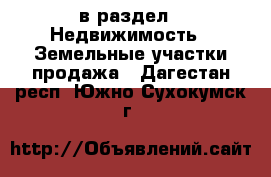  в раздел : Недвижимость » Земельные участки продажа . Дагестан респ.,Южно-Сухокумск г.